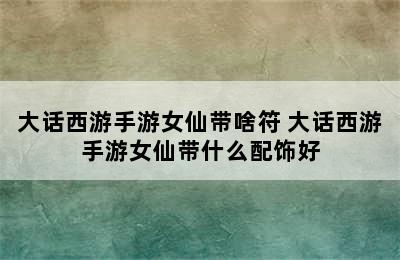 大话西游手游女仙带啥符 大话西游手游女仙带什么配饰好